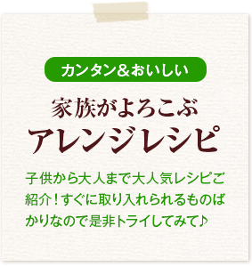 かんたん&おいしい 家族がよろこぶアレンジレシピ 子供から大人まで大人気レシピご紹介!すぐに取り入れられるものばかりなので是非トライしてみて♪