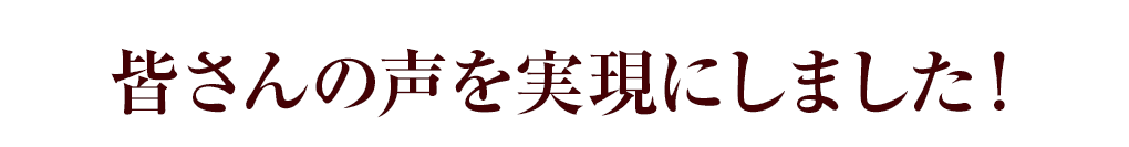 皆さんの声を実現しました。