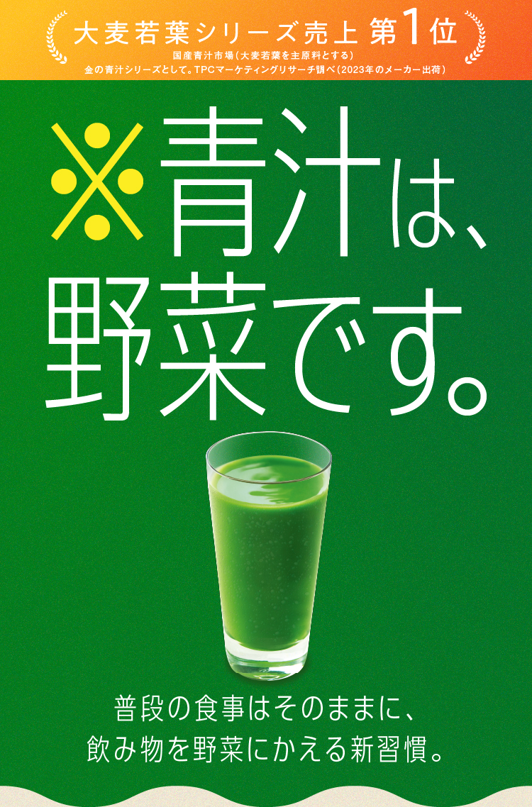 大麦若葉シリーズ売上第1位 ※青汁は、野菜です。普段の食事はそのままに、飲み物を野菜にかえる新習慣。