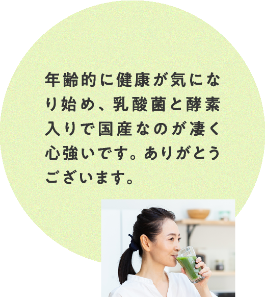 年齢的に健康が気になり始め、乳酸菌と酵素入りで国産なのが凄く心強いです。ありがとうございます。