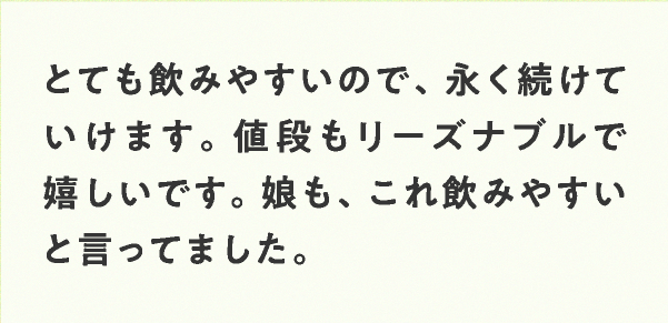 とても飲みやすいので、永く続けていけます。値段もリーズナブルで嬉しいです。娘も、これ飲みやすいと言ってました。