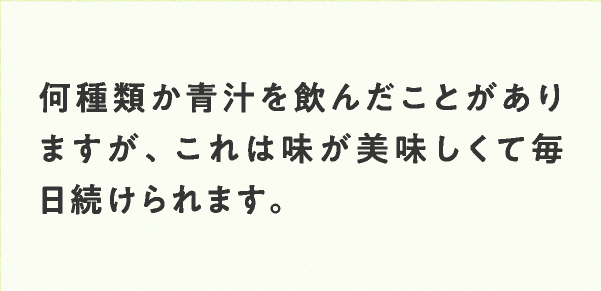 何種類か青汁を飲んだことがありますが、これは味が美味しくて毎日続けられます。