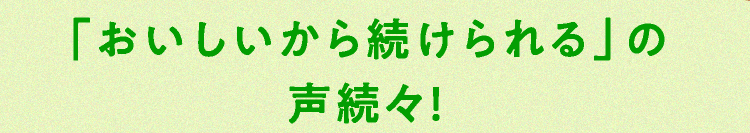「おいしいから続けられる」の声続々！