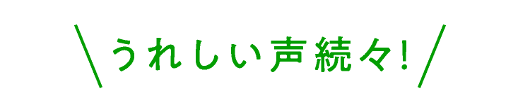 うれしい声続々！