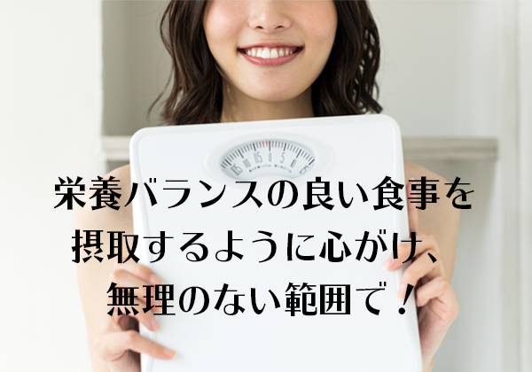 栄養バランスの良い食事を摂取するように心がけ、無理のない範囲で！