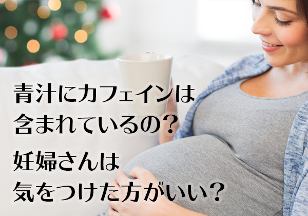 青汁にカフェインは含まれているの？妊婦さんは気を付けた方がいい？