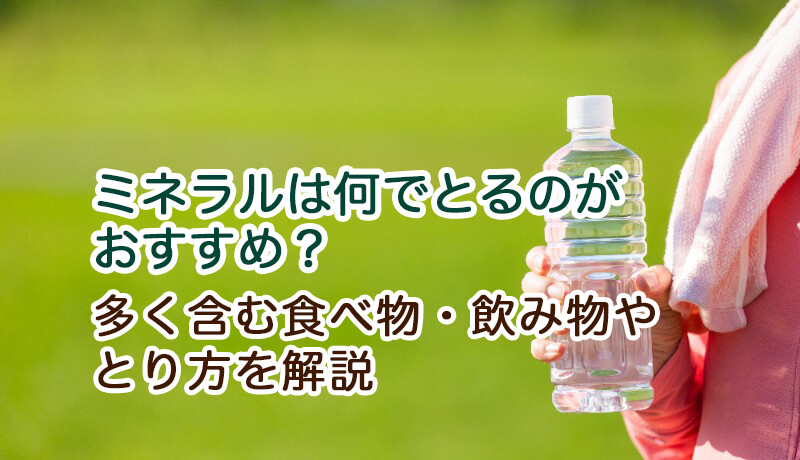 ミネラルは何でとるのがおすすめ？多く含む食べ物・飲み物やとり方を解説